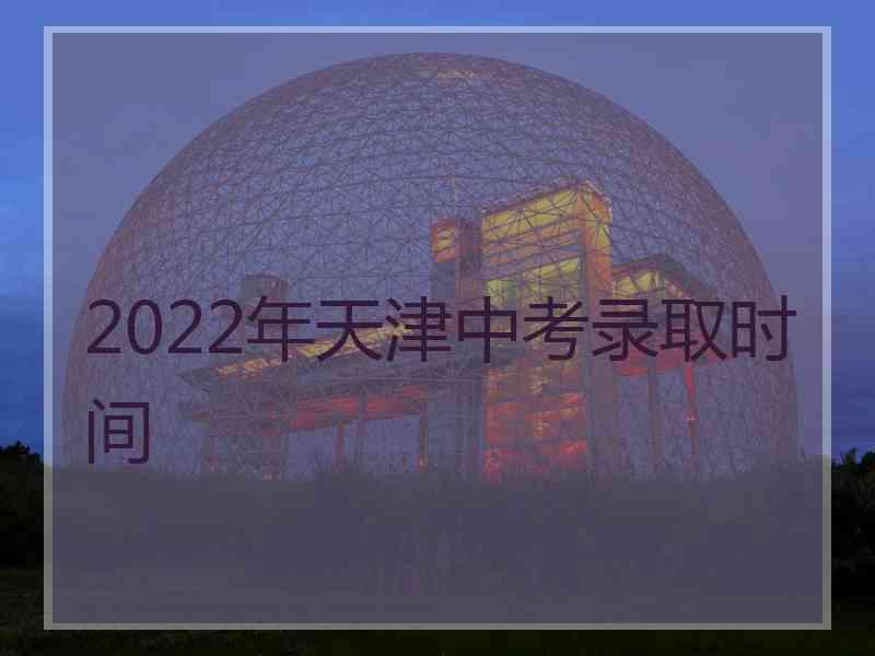 2022年天津中考录取时间