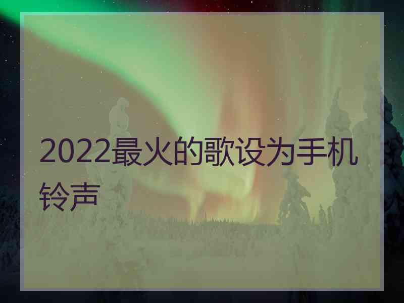 2022最火的歌设为手机铃声