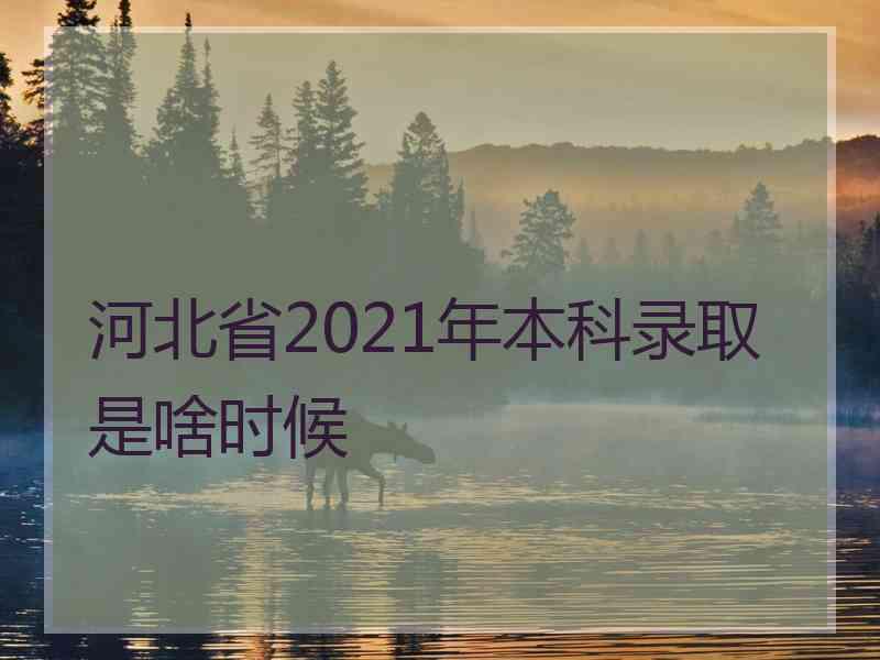 河北省2021年本科录取是啥时候