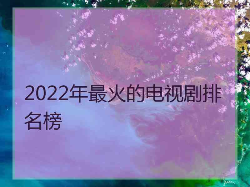 2022年最火的电视剧排名榜