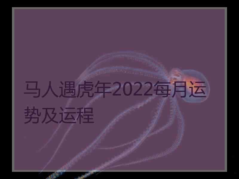 马人遇虎年2022每月运势及运程