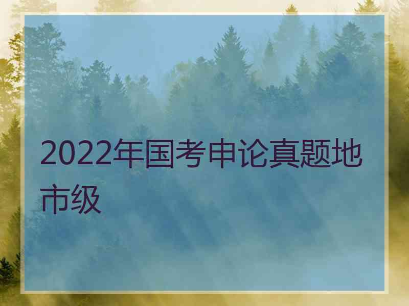 2022年国考申论真题地市级