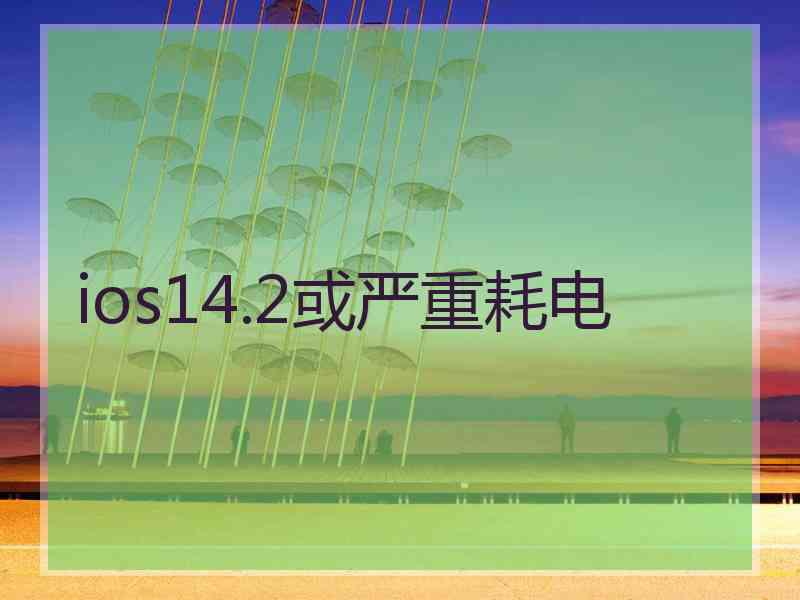 ios14.2或严重耗电