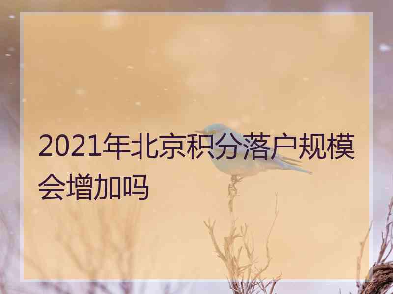 2021年北京积分落户规模会增加吗