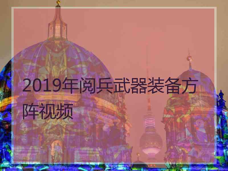 2019年阅兵武器装备方阵视频