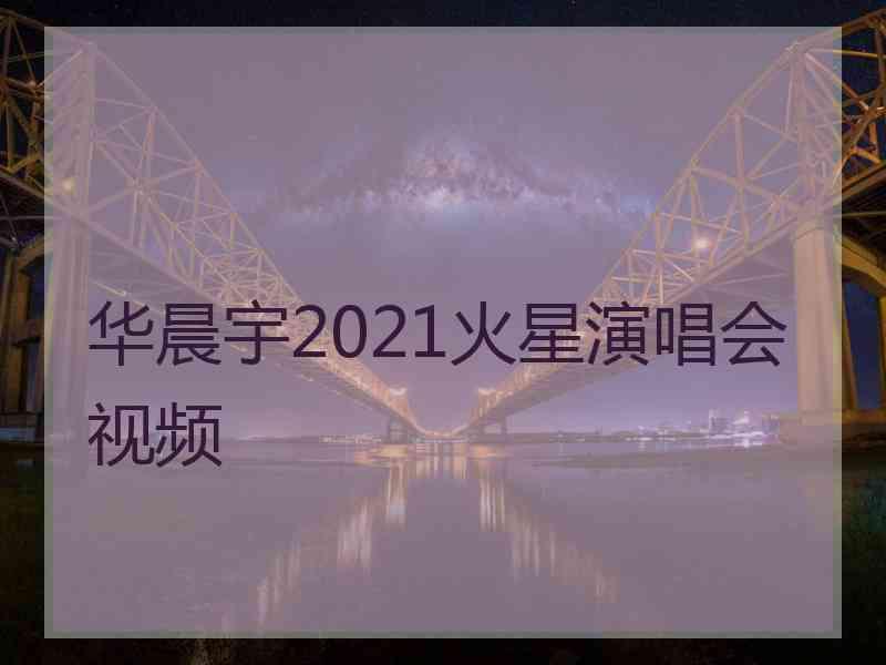 华晨宇2021火星演唱会视频