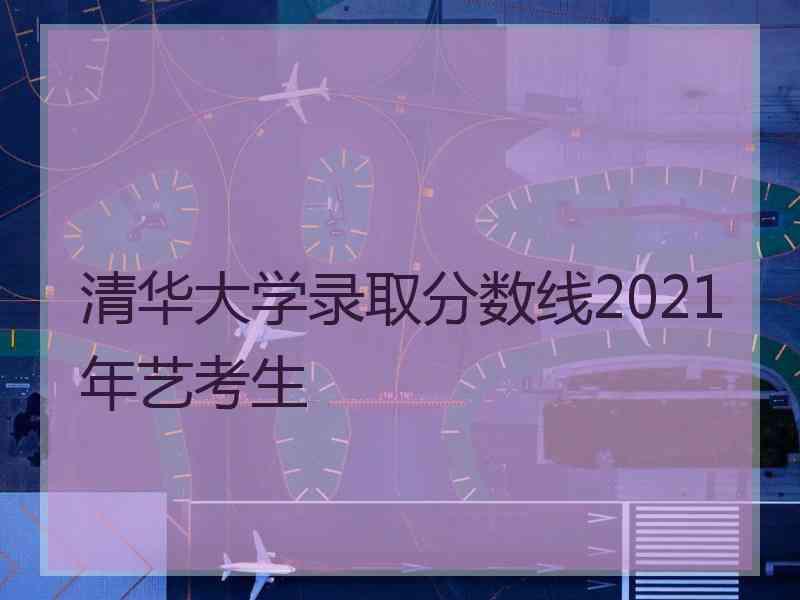 清华大学录取分数线2021年艺考生