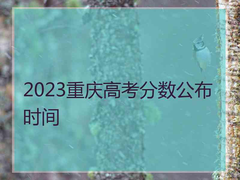 2023重庆高考分数公布时间