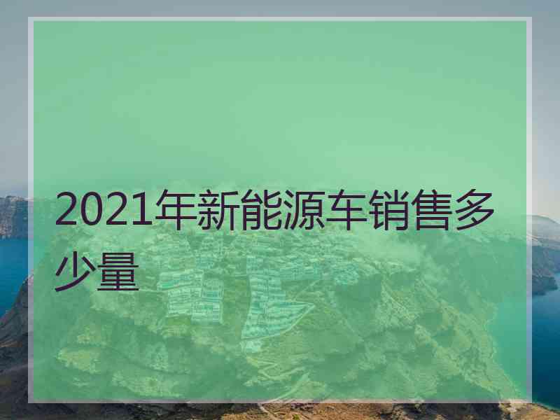 2021年新能源车销售多少量