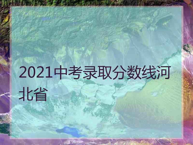 2021中考录取分数线河北省