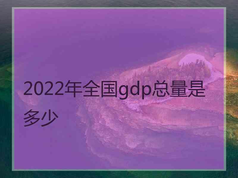 2022年全国gdp总量是多少