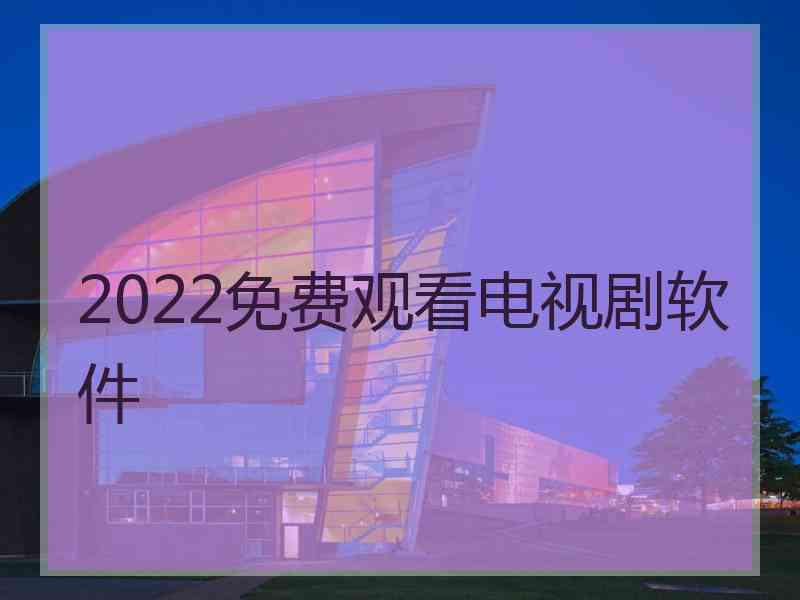 2022免费观看电视剧软件