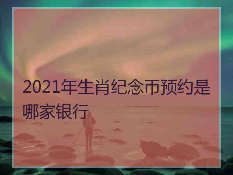 2021年生肖纪念币预约是哪家银行