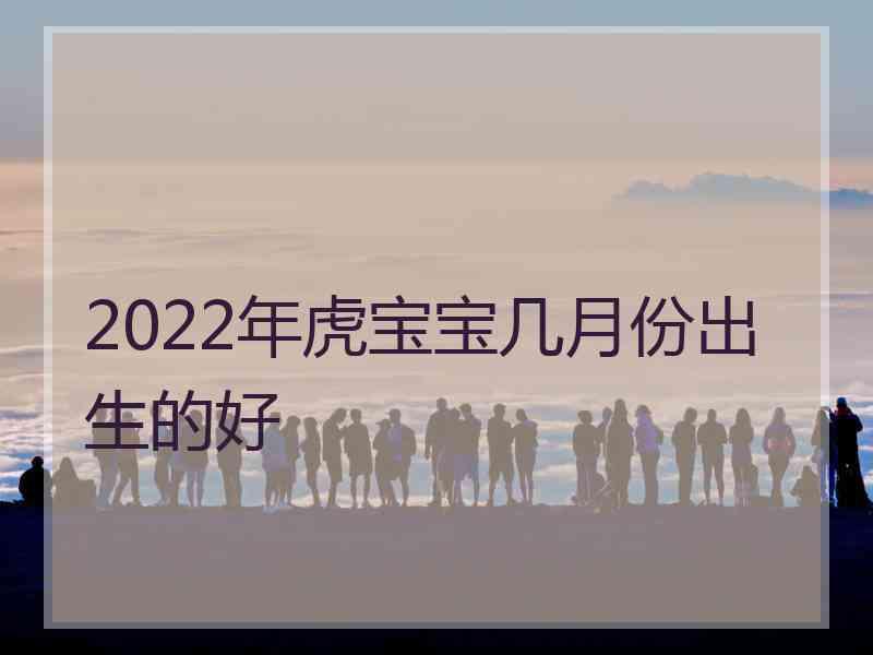 2022年虎宝宝几月份出生的好