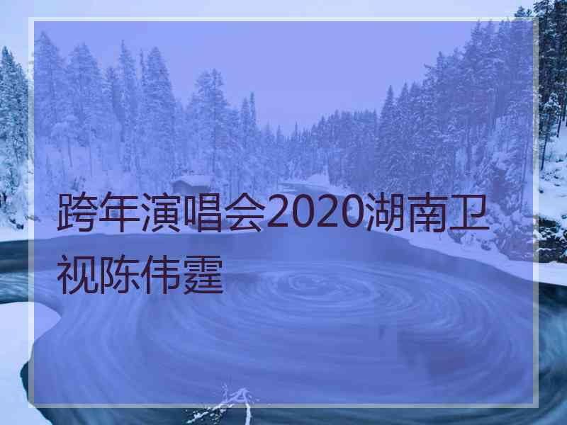 跨年演唱会2020湖南卫视陈伟霆