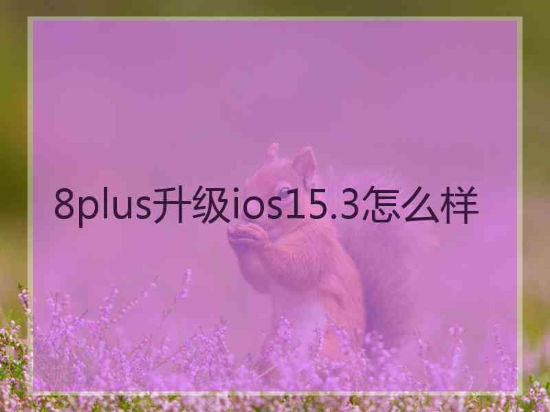 8plus升级ios15.3怎么样