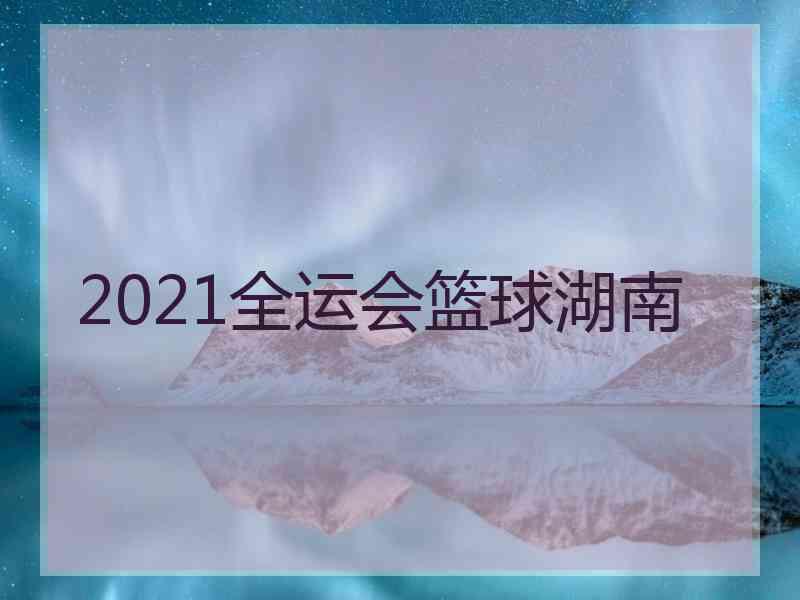 2021全运会篮球湖南