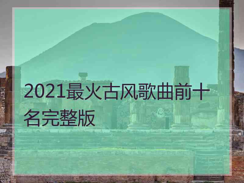 2021最火古风歌曲前十名完整版