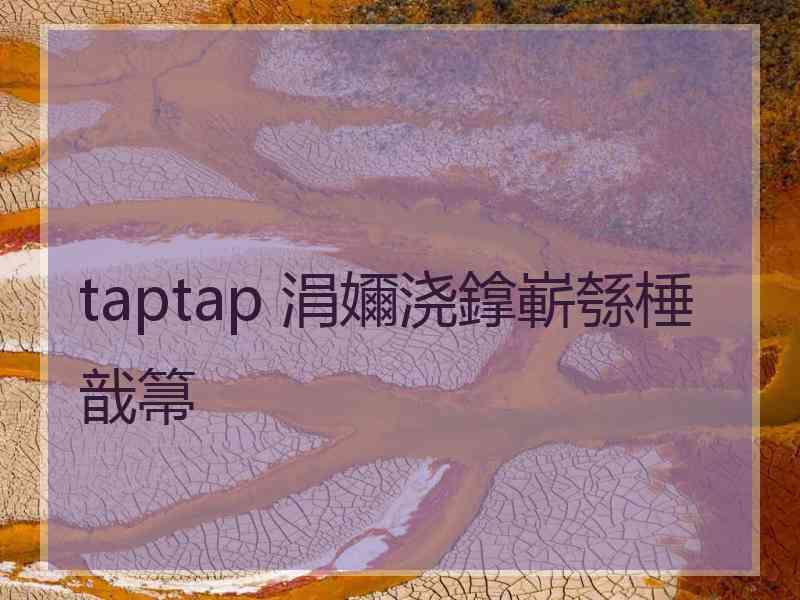 taptap 涓嬭浇鎿嶄綔棰戠箒