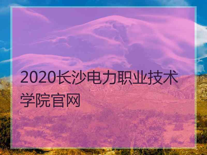 2020长沙电力职业技术学院官网