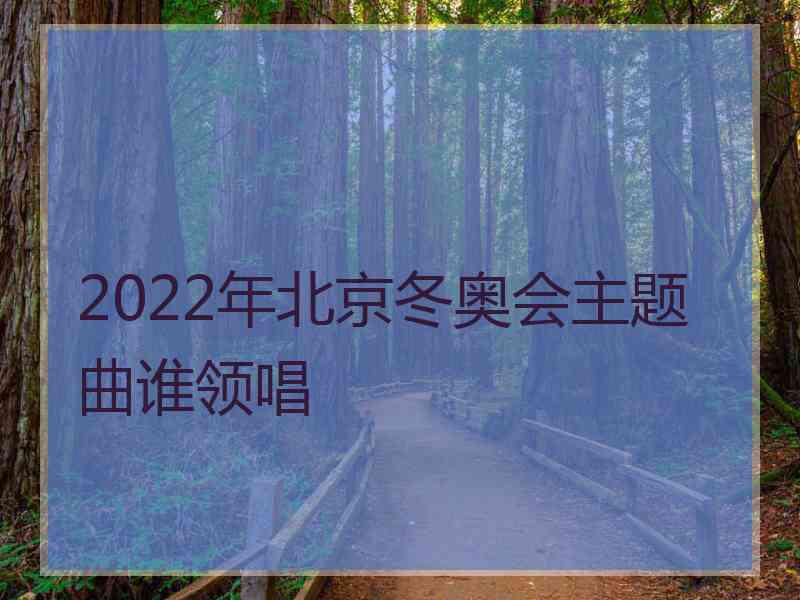 2022年北京冬奥会主题曲谁领唱