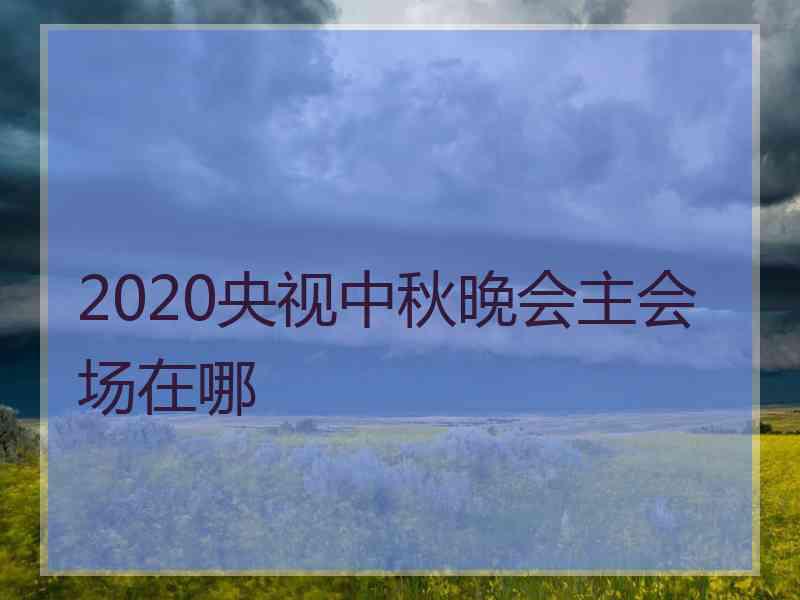 2020央视中秋晚会主会场在哪