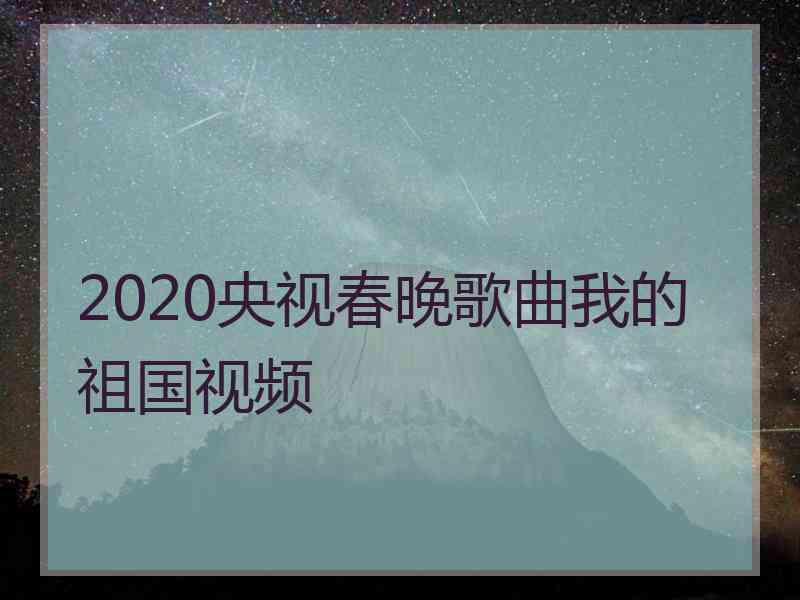 2020央视春晚歌曲我的祖国视频