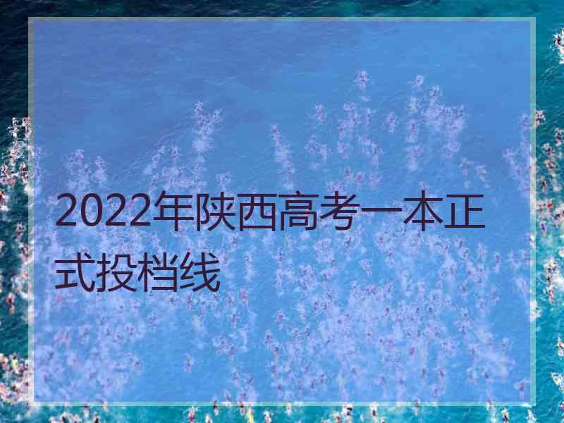 2022年陕西高考一本正式投档线