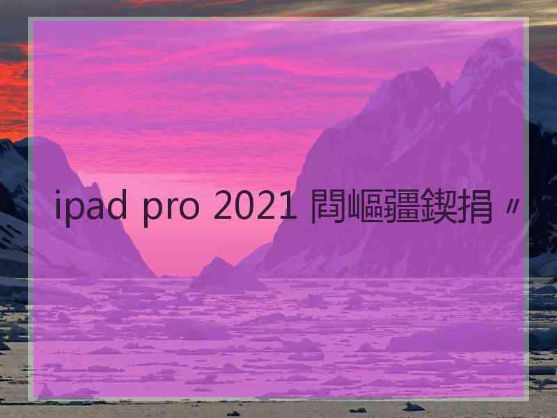 ipad pro 2021 閰嶇疆鍥捐〃