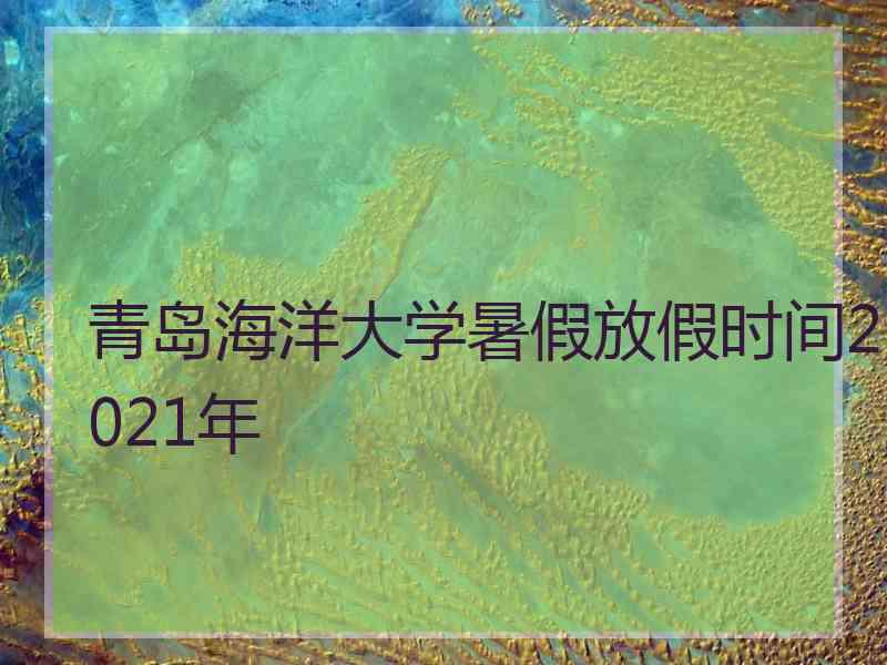 青岛海洋大学暑假放假时间2021年