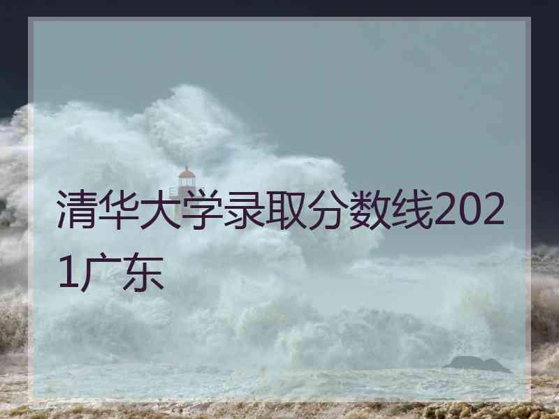 清华大学录取分数线2021广东