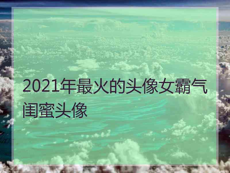 2021年最火的头像女霸气闺蜜头像