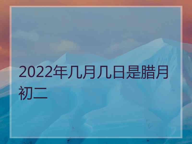 2022年几月几日是腊月初二