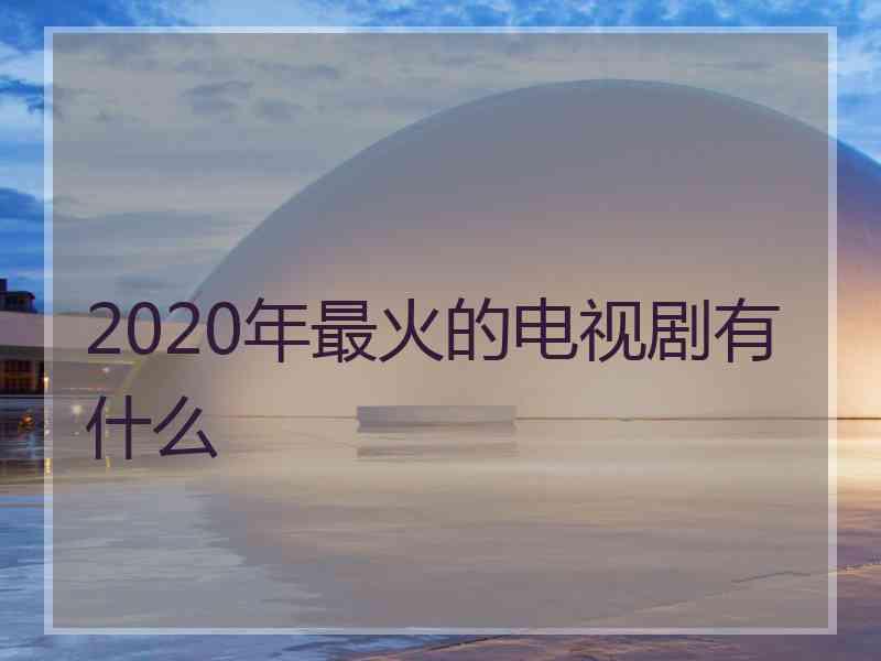 2020年最火的电视剧有什么