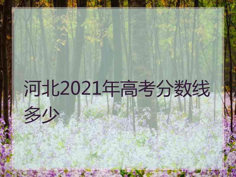 河北2021年高考分数线多少