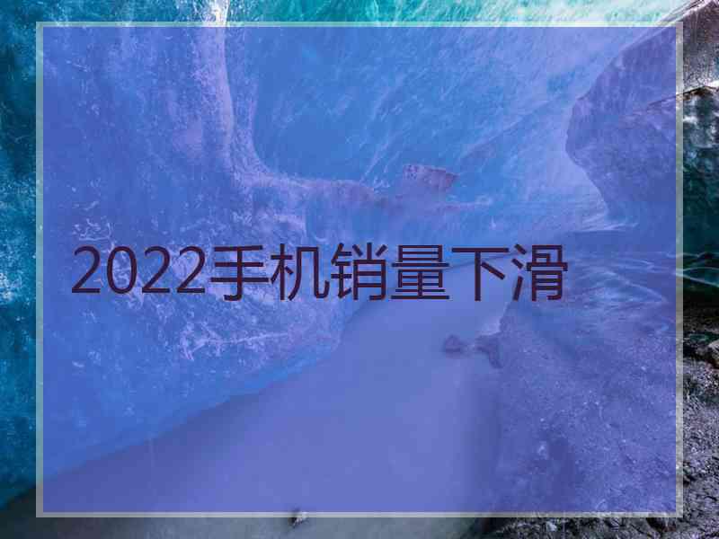 2022手机销量下滑