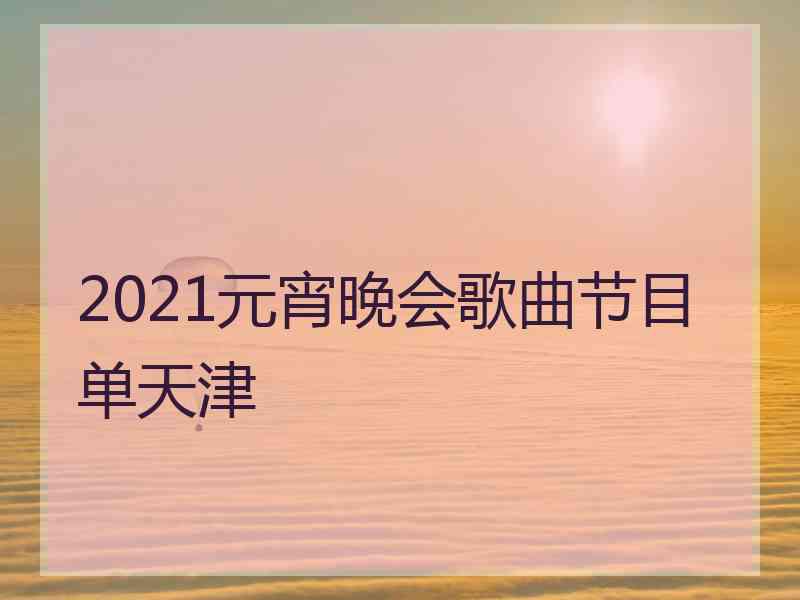 2021元宵晚会歌曲节目单天津