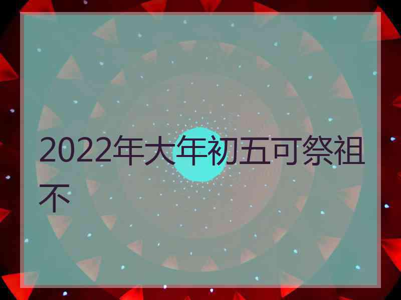 2022年大年初五可祭祖不