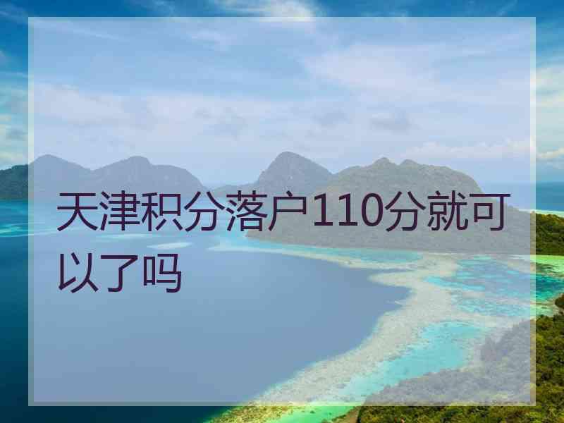 天津积分落户110分就可以了吗