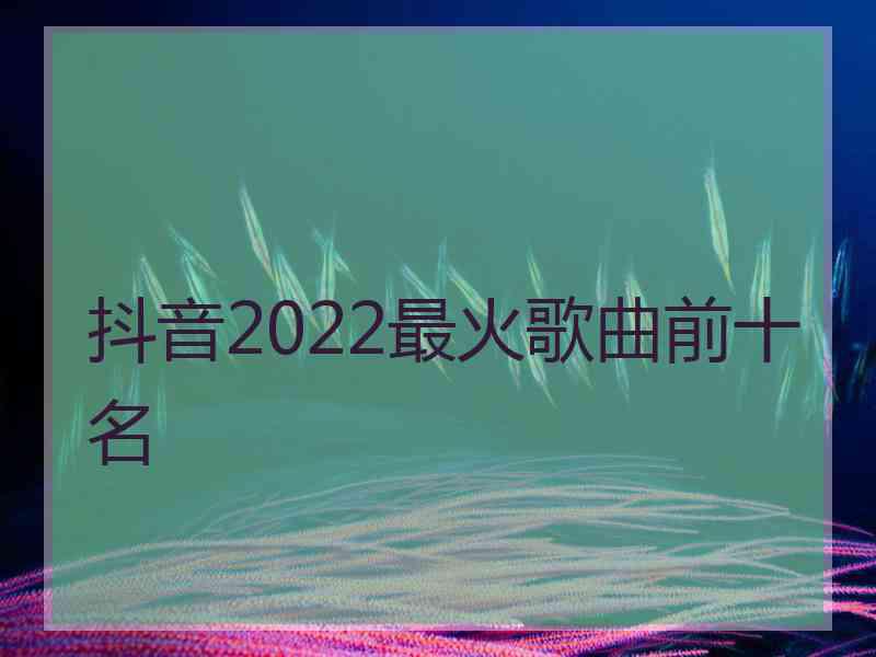 抖音2022最火歌曲前十名