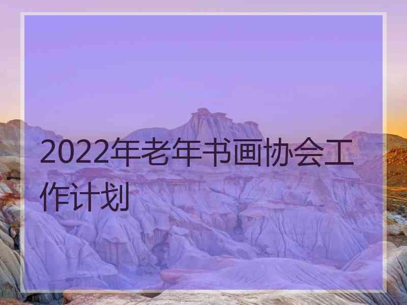 2022年老年书画协会工作计划