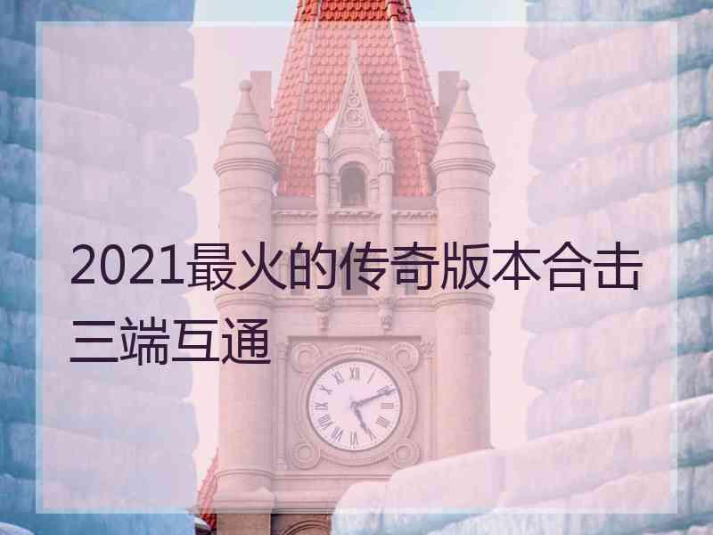 2021最火的传奇版本合击三端互通