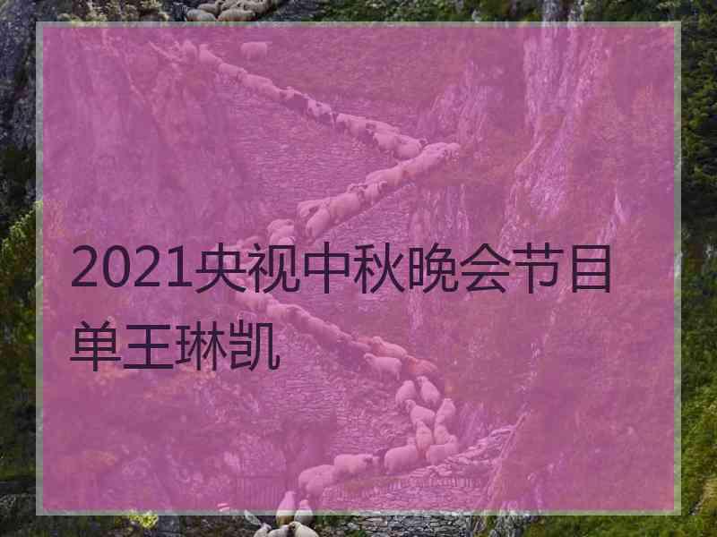 2021央视中秋晚会节目单王琳凯