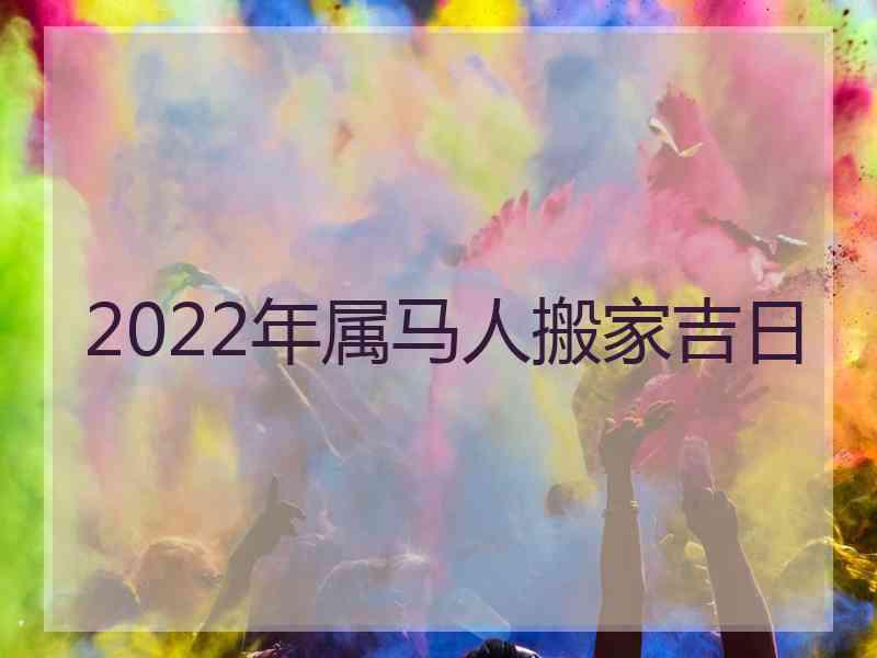 2022年属马人搬家吉日