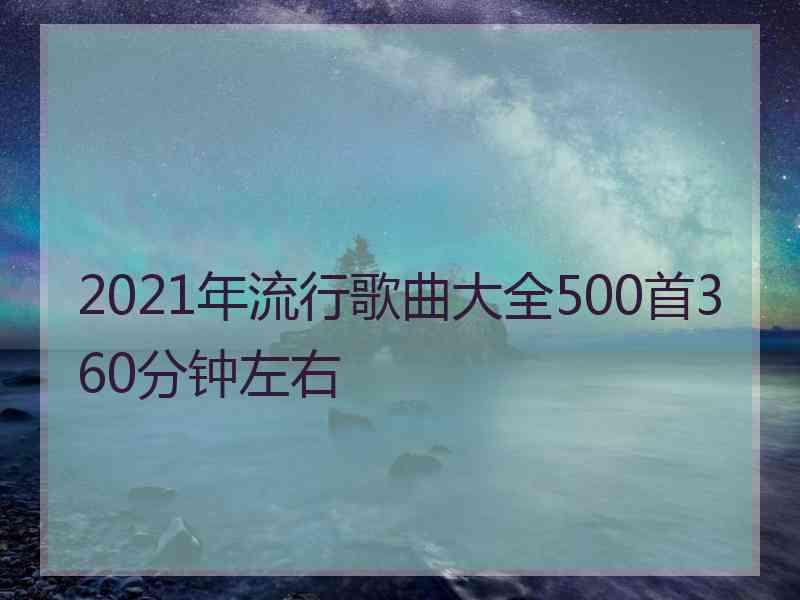 2021年流行歌曲大全500首360分钟左右