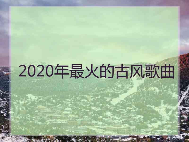 2020年最火的古风歌曲