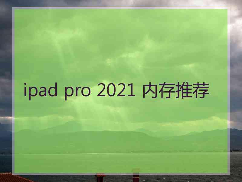 ipad pro 2021 内存推荐