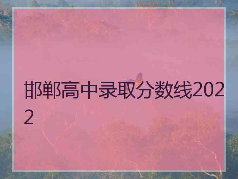 邯郸高中录取分数线2022