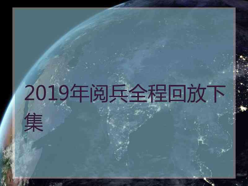 2019年阅兵全程回放下集