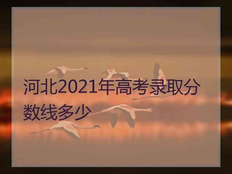 河北2021年高考录取分数线多少